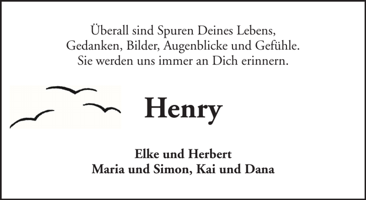 <p>Überall sind Spuren Deines Lebens,<br />Gedanken, Bilder, Augenblicke und Gefühle.<br />Sie werden uns immer an Dich erinnern.</p><p>Henry<br />Elke und Herbert<br />Maria und Simon, Kai und Dana</p>