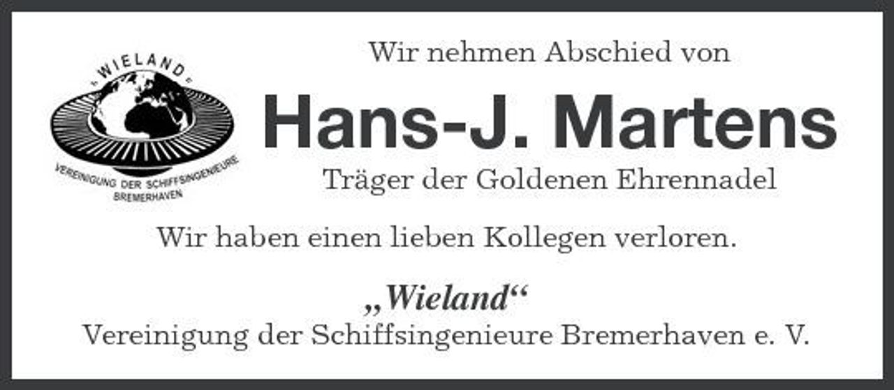 <p>Wir nehmen Abschied von</p><p>Hans-J. Martens<br />Träger der Goldenen Ehrennadel Wir haben einen lieben Kollegen verloren.</p><p>„Wieland“<br />Vereinigung der Schiffsingenieure Bremerhaven e. V.</p>