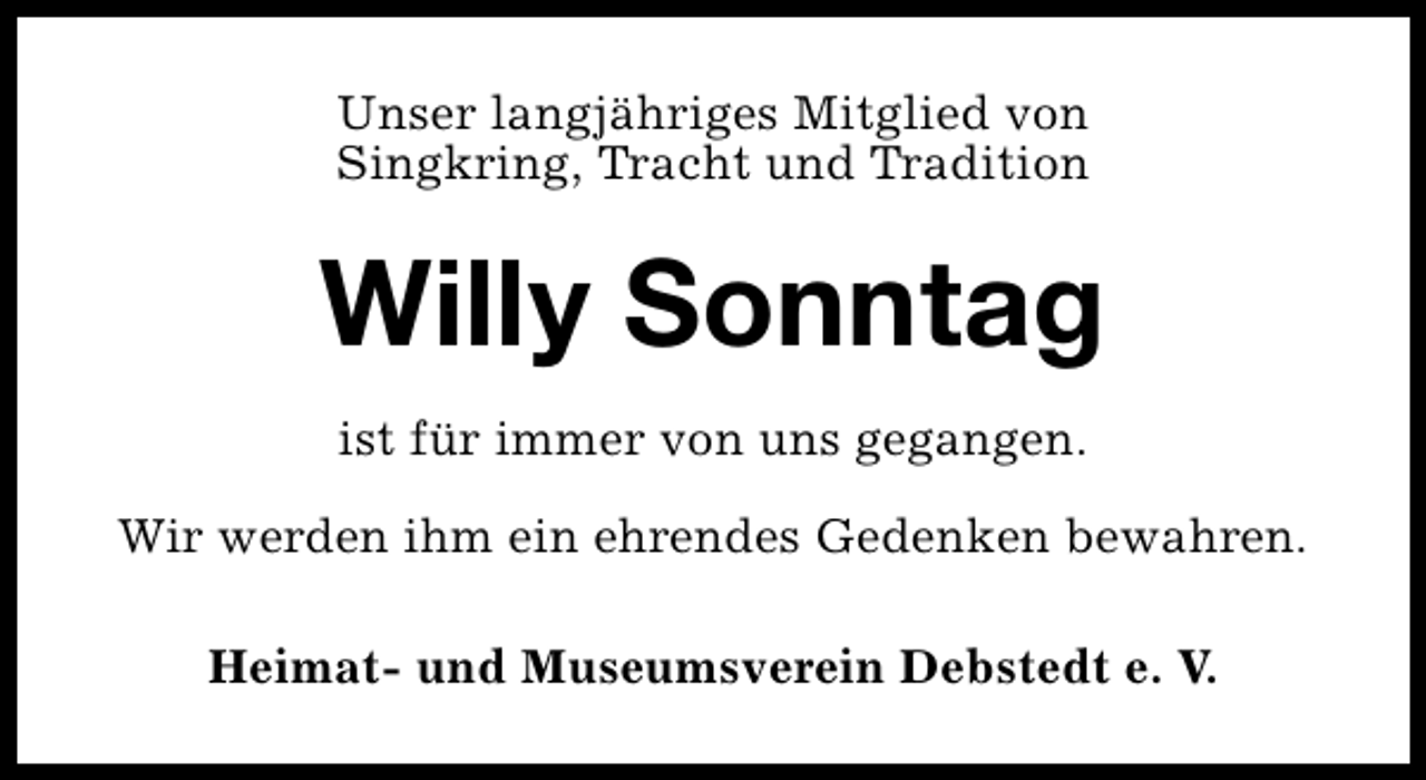 <p>Unser langjähriges Mitglied von<br />Singkring, Tracht und Tradition</p><p>Willy Sonntag<br />ist für immer von uns gegangen.<br />Wir werden ihm ein ehrendes Gedenken bewahren.<br />Heimat- und Museumsverein Debstedt e. V.</p>