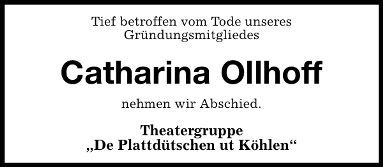 <p>Tief betroffen vom Tode unseres<br />Gründungsmitgliedes</p><p>Catharina Ollhoff<br />nehmen wir Abschied.</p><p>Theatergruppe<br />„De Plattdütschen ut Köhlen“</p>