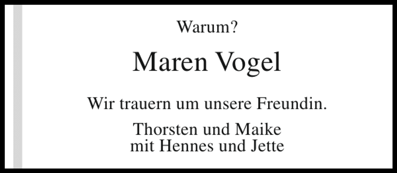 <p>Warum?</p><p>Maren Vogel<br />Wir trauern um unsere Freundin.<br />Thorsten und Maike<br />mit Hennes und Jette</p>