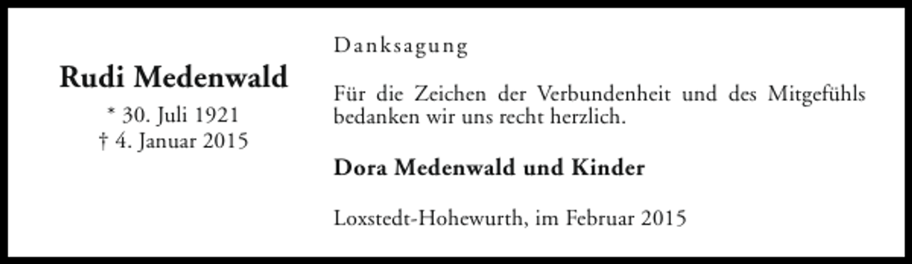 <p>Rudi Medenwald<br />* 30. Juli 1921<br />† 4. Januar 2015</p><p>Danksagung<br />Für die Zeichen der Verbundenheit und des Mitgefühls<br />bedanken wir uns recht herzlich.</p><p>Dora Medenwald und Kinder<br />Loxstedt-Hohewurth, im Februar 2015</p>
