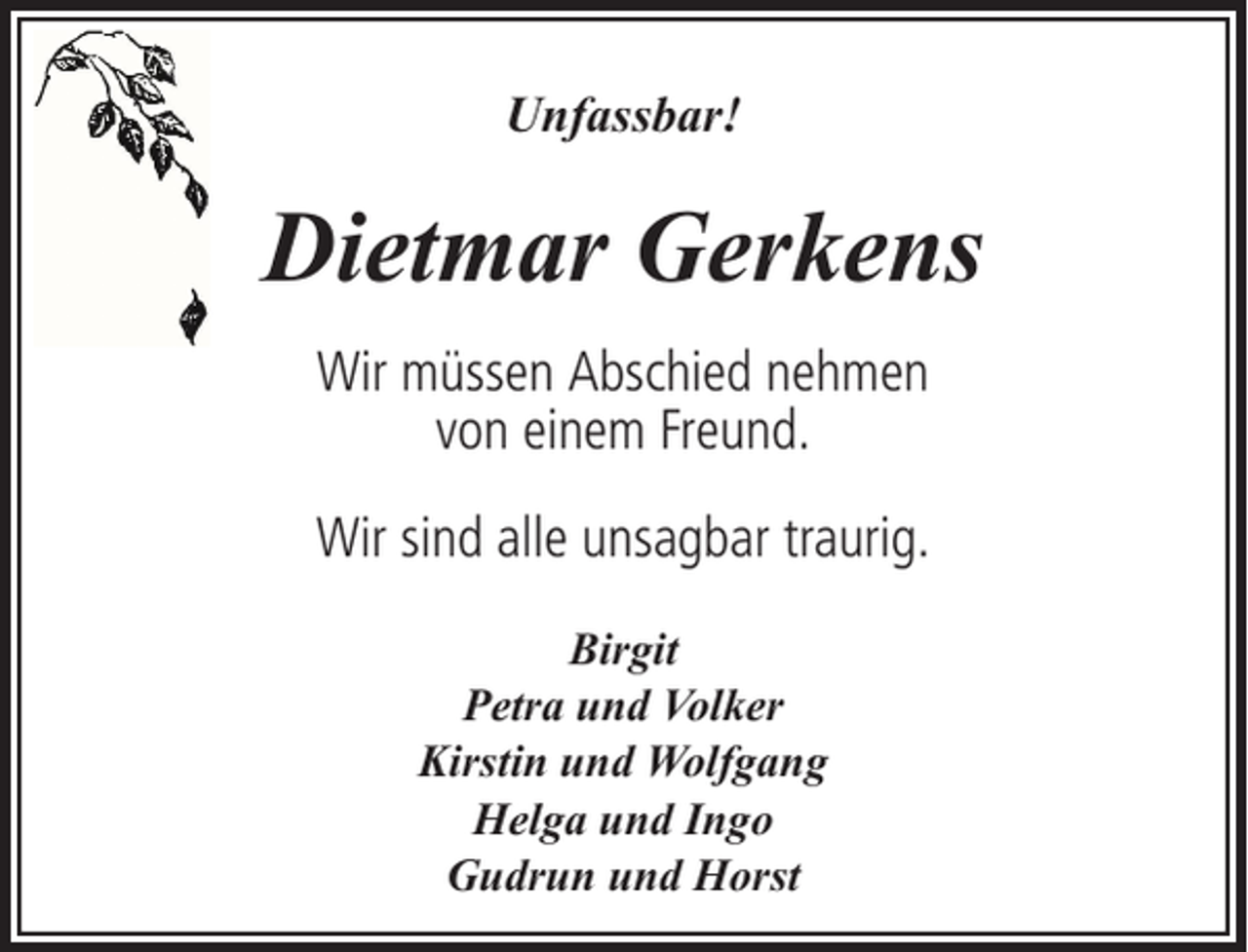 <p>Unfassbar!</p><p>Dietmar Gerkens<br />Wir müssen Abschied nehmen<br />von einem Freund.<br />Wir sind alle unsagbar traurig.<br />Birgit<br />Petra und Volker<br />Kirstin und Wolfgang<br />Helga und Ingo<br />Gudrun und Horst</p>