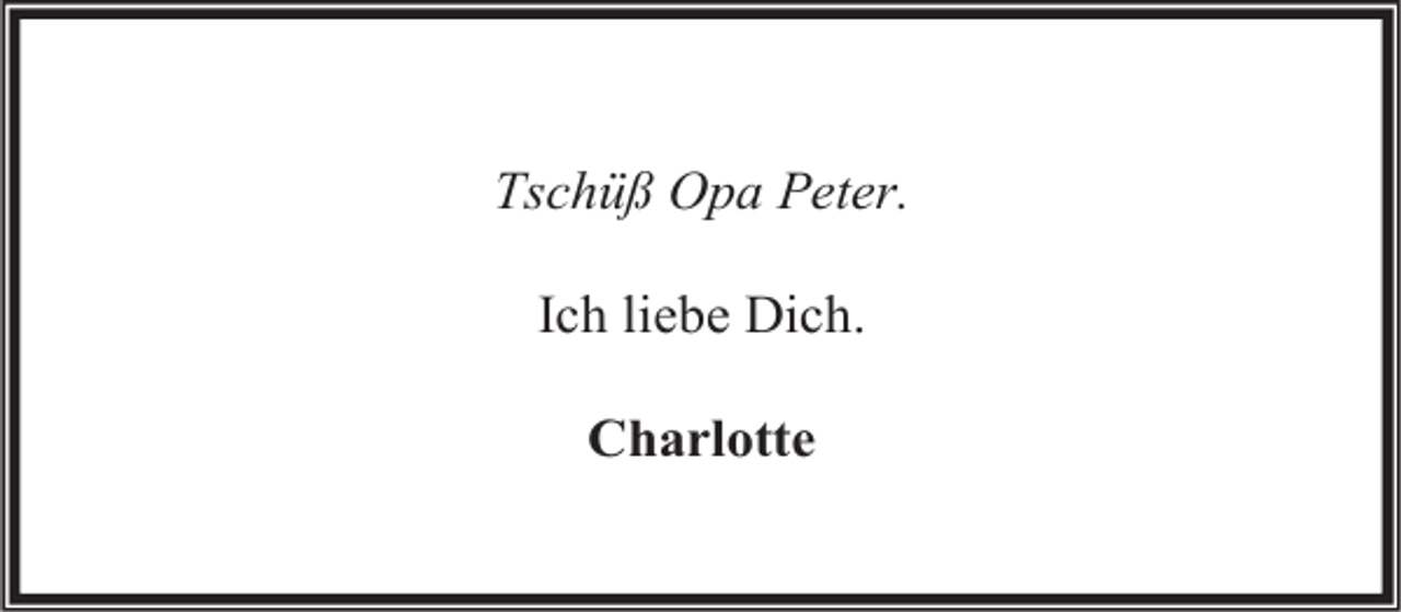 <p>Tschüß Opa Peter.<br />Ich liebe Dich.<br />Charlotte</p>