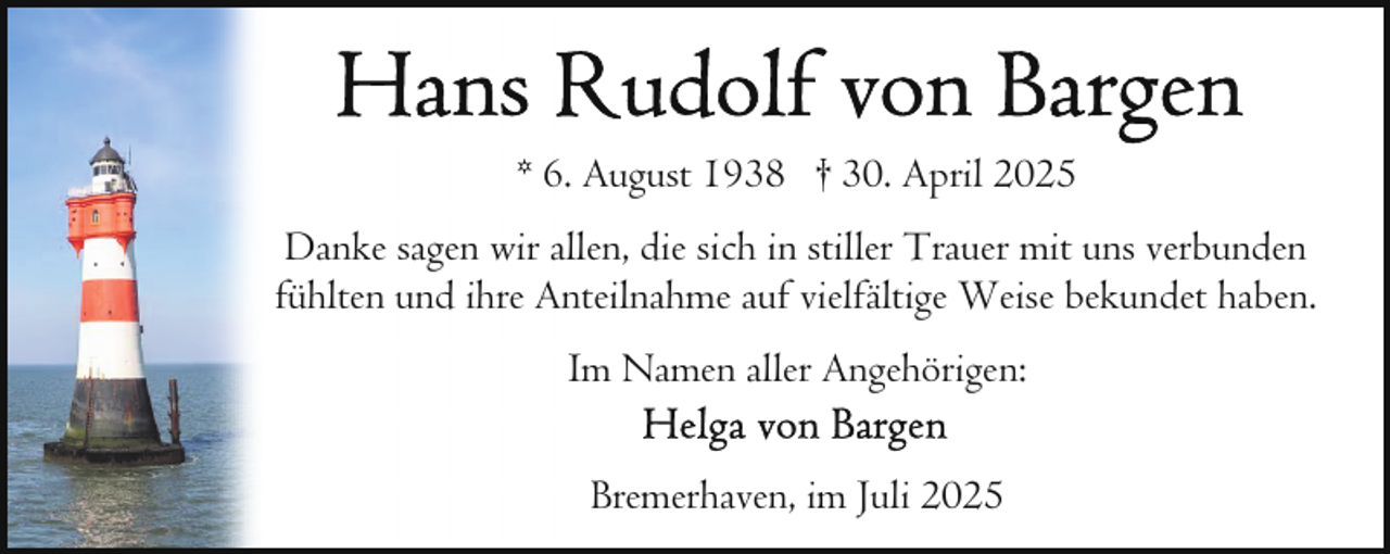 <p>* 6. August 1938 † 30. April 2025<br />Danke sagen wir allen, die sich in stiller Trauer mit uns verbunden<br />fühlten und ihre Anteilnahme auf vielfältige Weise bekundet haben.<br />Im Namen aller Angehörigen:<br />Bremerhaven, im Juli 2025</p>