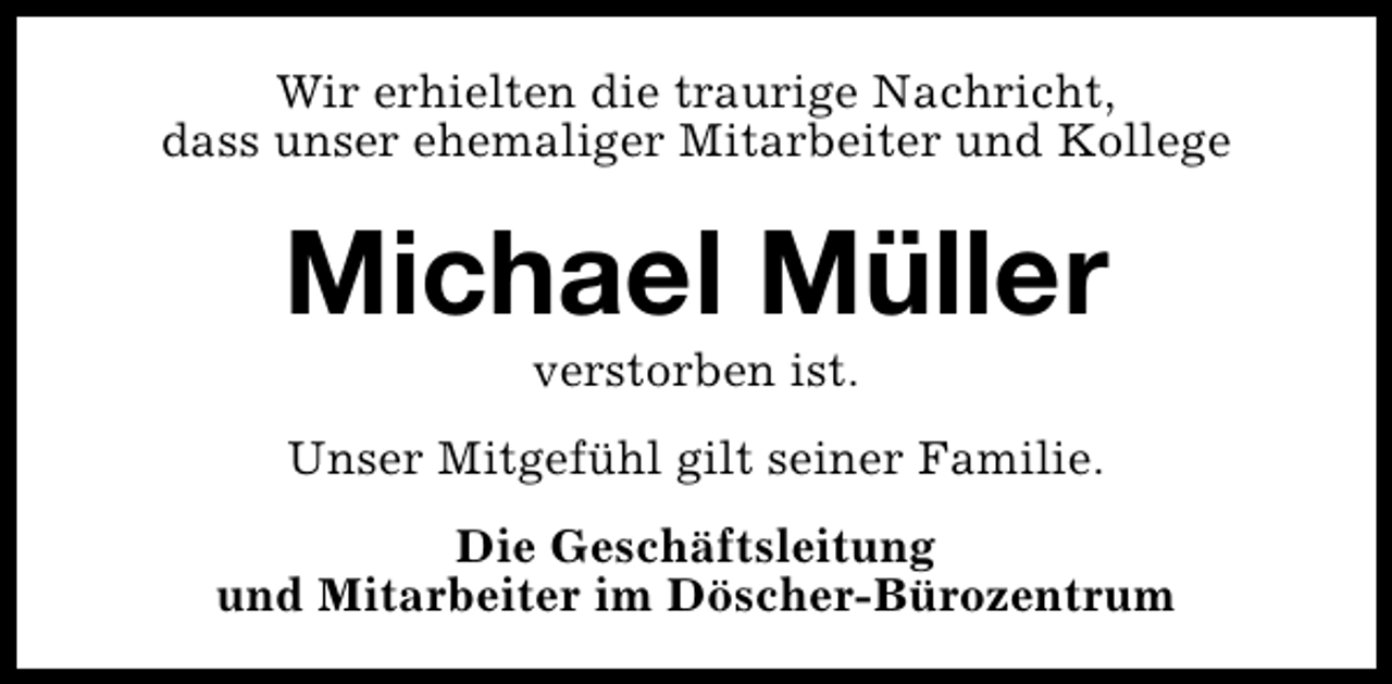 <p>Wir erhielten die traurige Nachricht,<br />dass unser ehemaliger Mitarbeiter und Kollege</p><p>Michael Müller<br />verstorben ist.</p><p>Unser Mitgefühl gilt seiner Familie.<br />Die Geschäftsleitung<br />und Mitarbeiter im Döscher-Bürozentrum</p>