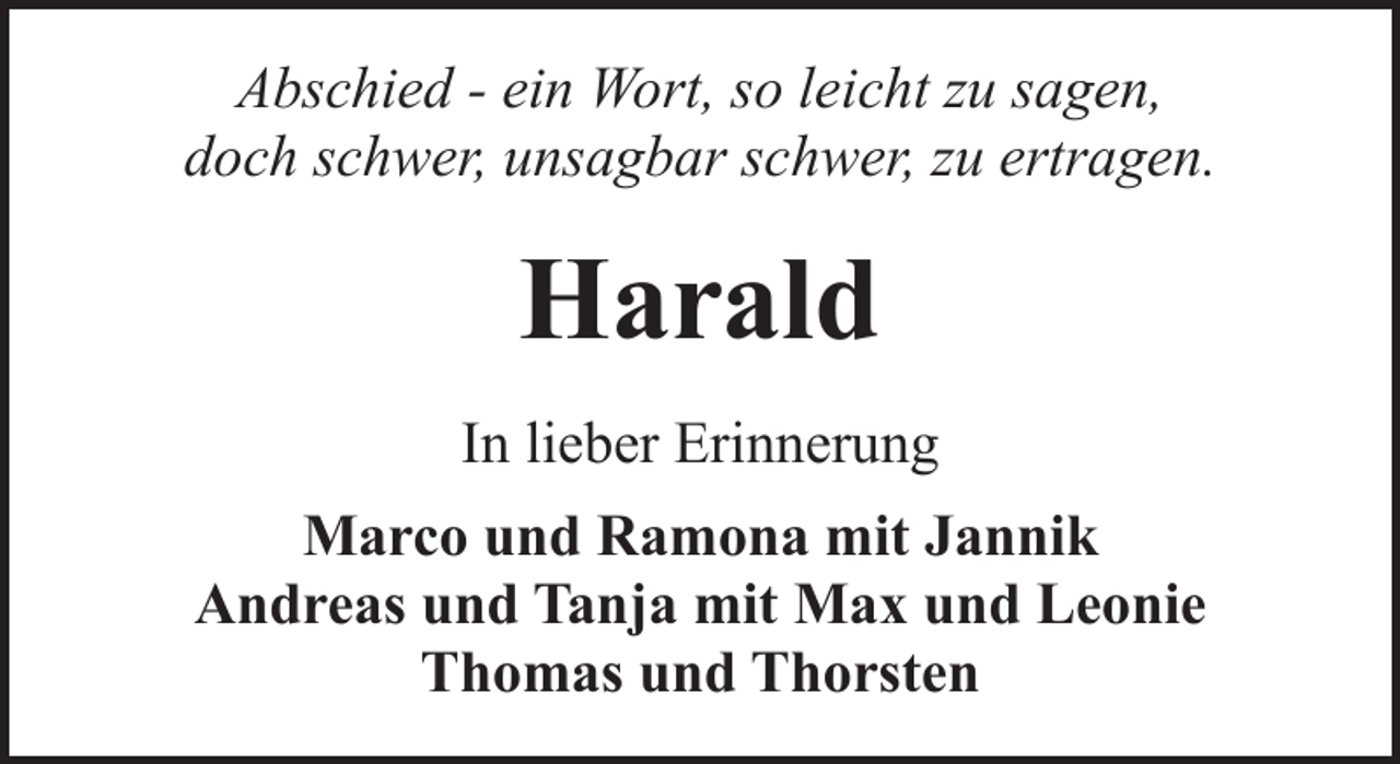 <p>Abschied - ein Wort, so leicht zu sagen,<br />doch schwer, unsagbar schwer, zu ertragen.</p><p>Harald<br />In lieber Erinnerung<br />Marco und Ramona mit Jannik<br />Andreas und Tanja mit Max und Leonie<br />Thomas und Thorsten</p>