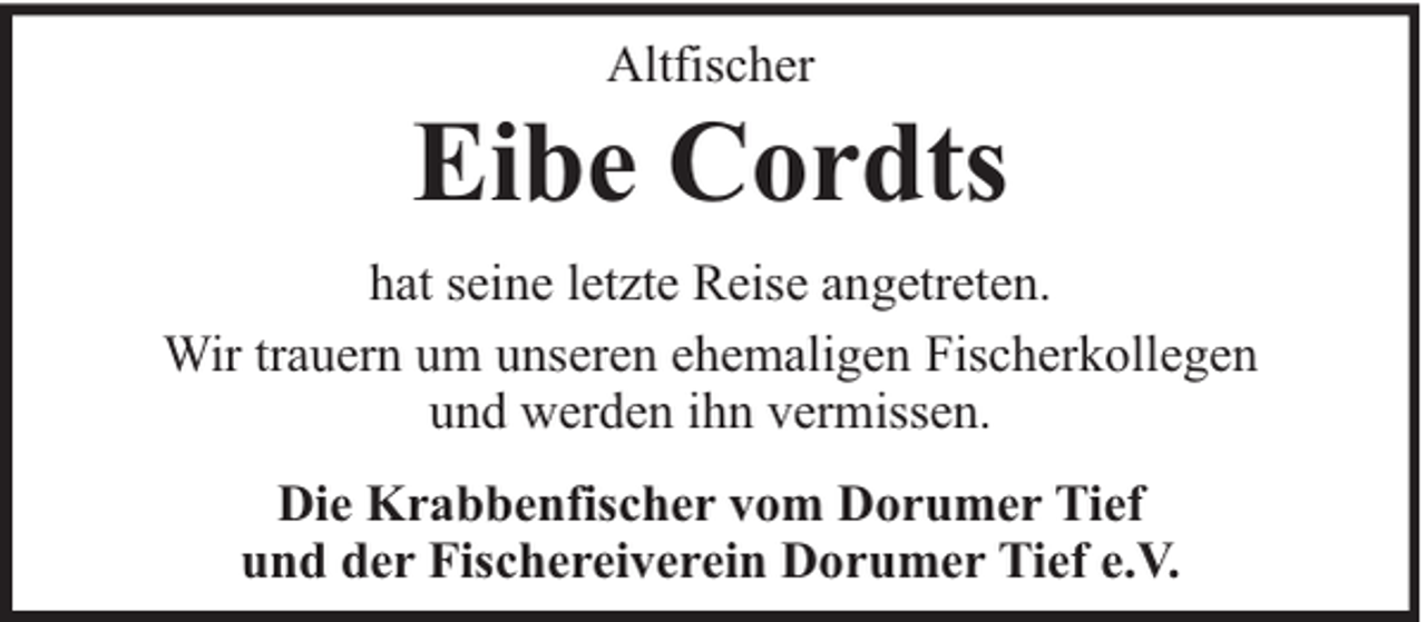 <p>Altfischer</p><p>Eibe Cordts<br />hat seine letzte Reise angetreten.<br />Wir trauern um unseren ehemaligen Fischerkollegen<br />und werden ihn vermissen.<br />Die Krabbenfischer vom Dorumer Tief<br />und der Fischereiverein Dorumer Tief e.V.</p>