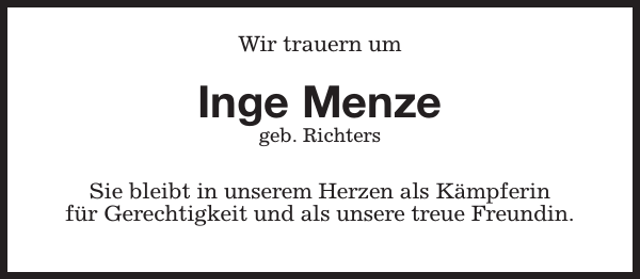 <p>Wir trauern um</p><p>Inge Menze<br />geb. Richters</p><p>Sie bleibt in unserem Herzen als Kämpferin<br />für Gerechtigkeit und als unsere treue Freundin.</p>