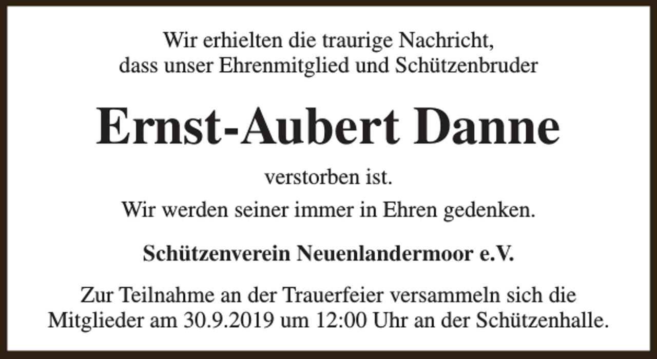 <p>Wir erhielten die traurige Nachricht,<br />dass unser Ehrenmitglied und Schützenbruder</p><p>Ernst-Aubert Danne<br />verstorben ist.<br />Wir werden seiner immer in Ehren gedenken.<br />Schützenverein Neuenlandermoor e.V.<br />Zur Teilnahme an der Trauerfeier versammeln sich die<br />Mitglieder am 30.9.2019 um 12:00 Uhr an der Schützenhalle.</p>