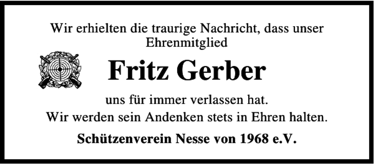 <p>Wir erhielten die traurige Nachricht, dass unser<br />Ehrenmitglied</p><p>Fritz Gerber<br />uns für immer verlassen hat.<br />Wir werden sein Andenken stets in Ehren halten.<br />Schützenverein Nesse von 1968 e.V.</p>