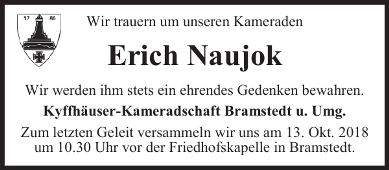 <p>Wir trauern um unseren Kameraden</p><p>Erich Naujok<br />Wir werden ihm stets ein ehrendes Gedenken bewahren.<br />Kyffhäuser-Kameradschaft Bramstedt u. Umg.<br />Zum letzten Geleit versammeln wir uns am 13. Okt. 2018<br />um 10.30 Uhr vor der Friedhofskapelle in Bramstedt.</p>