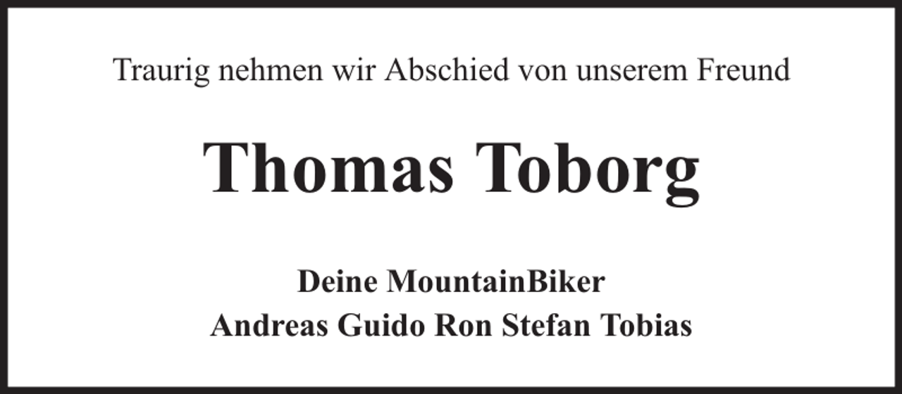 <p>Traurig nehmen wir Abschied von unserem Freund</p><p>Thomas Toborg<br />Deine MountainBiker<br />Andreas Guido Ron Stefan Tobias</p>