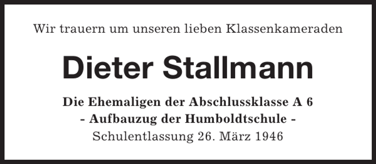 <p>Wir trauern um unseren lieben Klassenkameraden</p><p>Dieter Stallmann<br />Die Ehemaligen der Abschlussklasse A 6<br />- Aufbauzug der Humboldtschule Schulentlassung 26. März 1946</p>