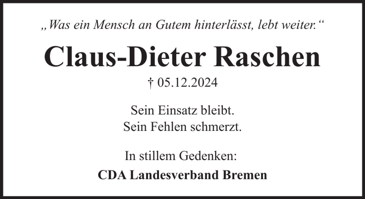 <p>„Was ein Mensch an Gutem hinterlässt, lebt weiter.“</p><p>Claus-Dieter Raschen<br />† 05.12.2024<br />Sein Einsatz bleibt.<br />Sein Fehlen schmerzt.<br />In stillem Gedenken:<br />CDA Landesverband Bremen</p>