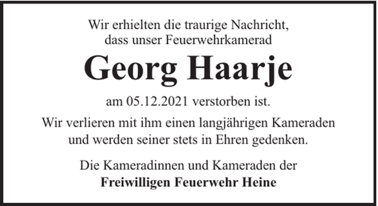 <p>Wir erhielten die traurige Nachricht,<br />dass unser Feuerwehrkamerad</p><p>Georg Haarje<br />am 05.12.2021 verstorben ist.<br />Wir verlieren mit ihm einen langjährigen Kameraden<br />und werden seiner stets in Ehren gedenken.<br />Die Kameradinnen und Kameraden der<br />Freiwilligen Feuerwehr Heine</p>