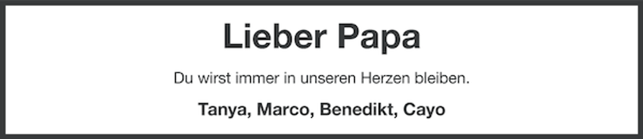 <p>Lieber Papa<br />Du wirst immer in unseren Herzen bleiben.</p><p>Tanya, Marco, Benedikt, Cayo</p>