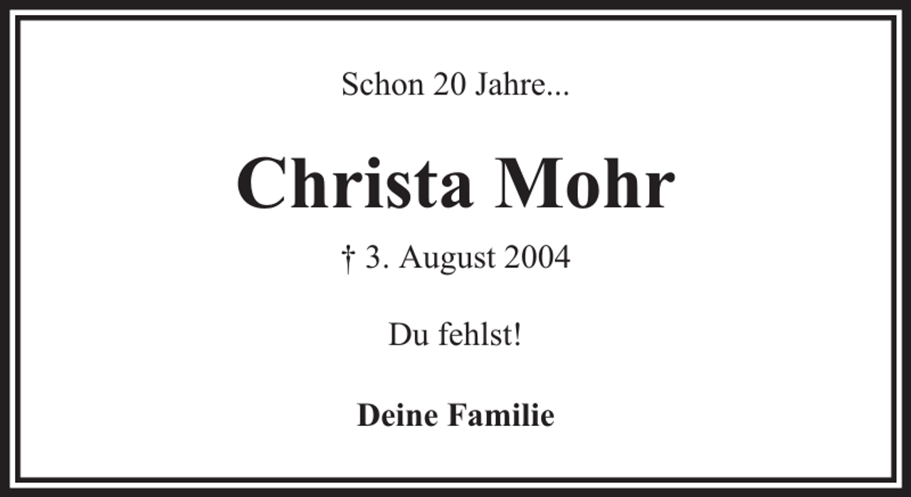 <p>Schon 20 Jahre...</p><p>Christa Mohr<br />† 3. August 2004<br />Du fehlst!<br />Deine Familie</p>