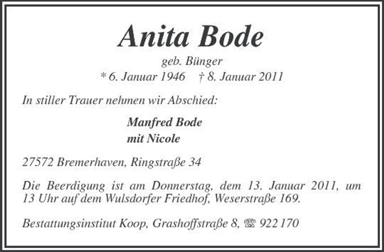 <p>Anita Bode<br />geb. Bünger * 6. Januar 1946 † 8. Januar 2011 In stiller Trauer nehmen wir Abschied: Manfred Bode mit Nicole 27572 Bremerhaven, Ringstraße 34 Die Beerdigung ist am Donnerstag, dem 13. Januar 2011, um 13 Uhr auf dem Wulsdorfer Friedhof, Weserstraße 169. Bestattungsinstitut Koop, Grashoffstraße 8, 922 170</p>