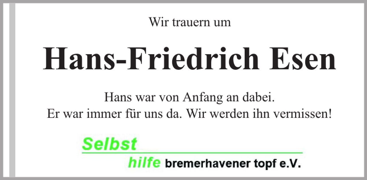 <p>Wir trauern um</p><p>Hans-Friedrich Esen<br />Hans war von Anfang an dabei.<br />Er war immer für uns da. Wir werden ihn vermissen!</p>