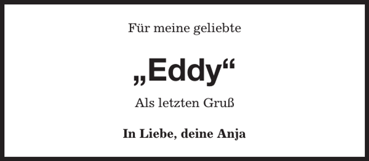 <p>Für meine geliebte</p><p>„Eddy“<br />Als letzten Gruß<br />In Liebe, deine Anja</p>