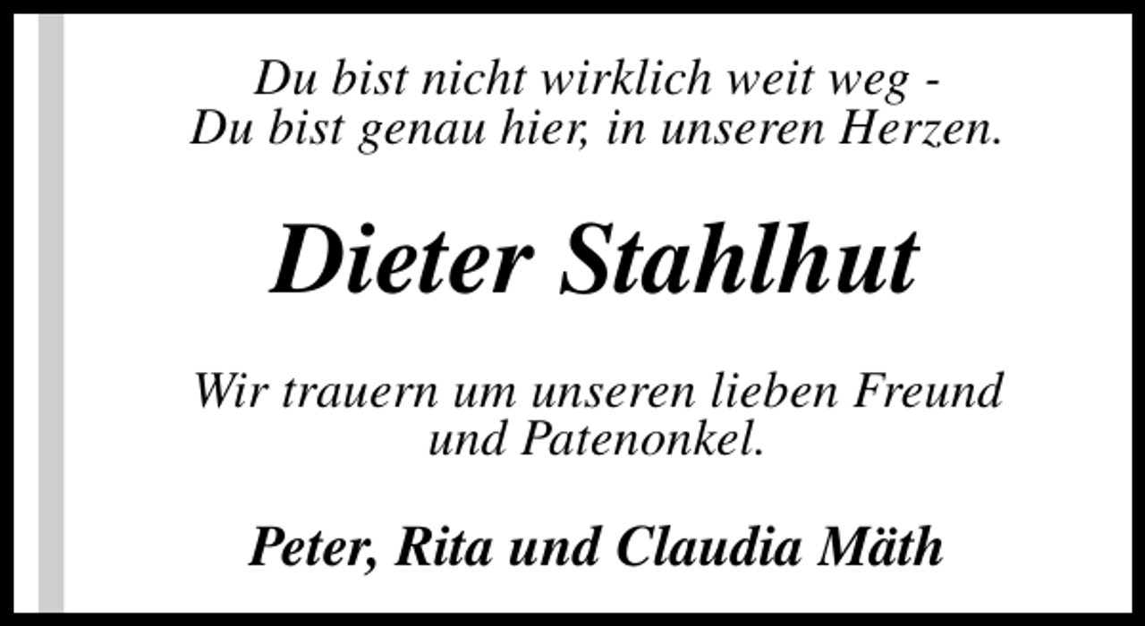 <p>Du bist nicht wirklich weit weg Du bist genau hier, in unseren Herzen.</p><p>Dieter Stahlhut<br />Wir trauern um unseren lieben Freund<br />und Patenonkel.</p><p>Peter, Rita und Claudia Mäth</p>