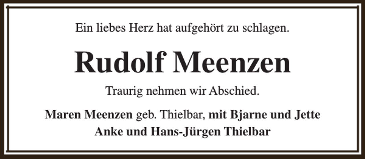 <p>Ein liebes Herz hat aufgehört zu schlagen.</p><p>Rudolf Meenzen<br />Traurig nehmen wir Abschied.</p><p>Maren Meenzen geb. Thielbar, mit Bjarne und Jette<br />Anke und Hans-Jürgen Thielbar</p>