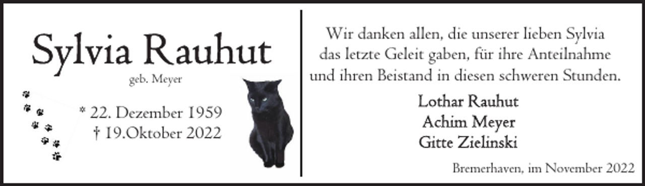 <p>geb. Meyer</p><p>Wir danken allen, die unserer lieben Sylvia<br />das letzte Geleit gaben, für ihre Anteilnahme<br />und ihren Beistand in diesen schweren Stunden.</p><p>* 22. Dezember 1959<br />† 19.Oktober 2022<br />Bremerhaven, im November 2022</p>