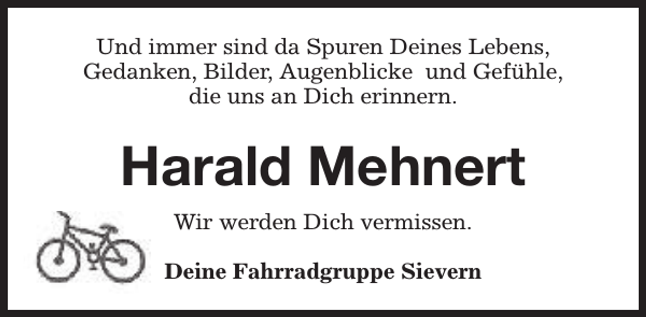 <p>Und immer sind da Spuren Deines Lebens,<br />Gedanken, Bilder, Augenblicke und Gefühle,<br />die uns an Dich erinnern.</p><p>Harald Mehnert<br />Wir werden Dich vermissen.<br />Deine Fahrradgruppe Sievern</p>