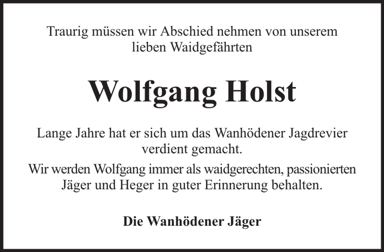 <p>Traurig müssen wir Abschied nehmen von unserem<br />lieben Waidgefährten</p><p>Wolfgang Holst<br />Lange Jahre hat er sich um das Wanhödener Jagdrevier<br />verdient gemacht.<br />Wir werden Wolfgang immer als waidgerechten, passionierten<br />Jäger und Heger in guter Erinnerung behalten.<br />Die Wanhödener Jäger</p>