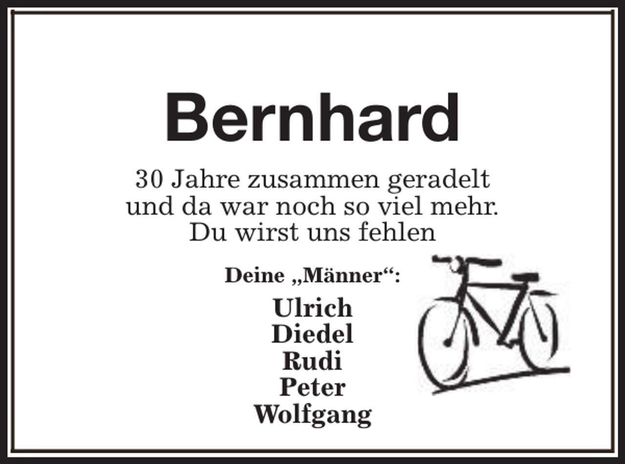 <p>Bernhard</p><p>30 Jahre zusammen geradelt<br />und da war noch so viel mehr.<br />Du wirst uns fehlen<br />Deine „Männer“:</p><p>Ulrich<br />Diedel<br />Rudi<br />Peter<br />Wolfgang</p>