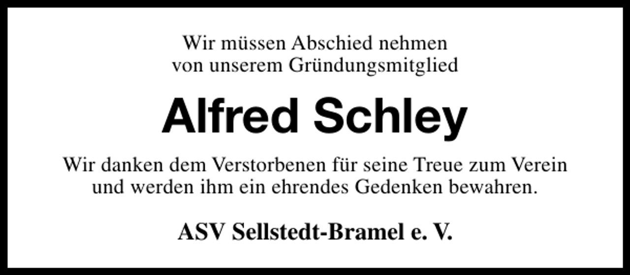 <p>Wir müssen Abschied nehmen<br />von unserem Gründungsmitglied</p><p>Alfred Schley<br />Wir danken dem Verstorbenen für seine Treue zum Verein<br />und werden ihm ein ehrendes Gedenken bewahren.</p><p>ASV Sellstedt-Bramel e. V.</p>