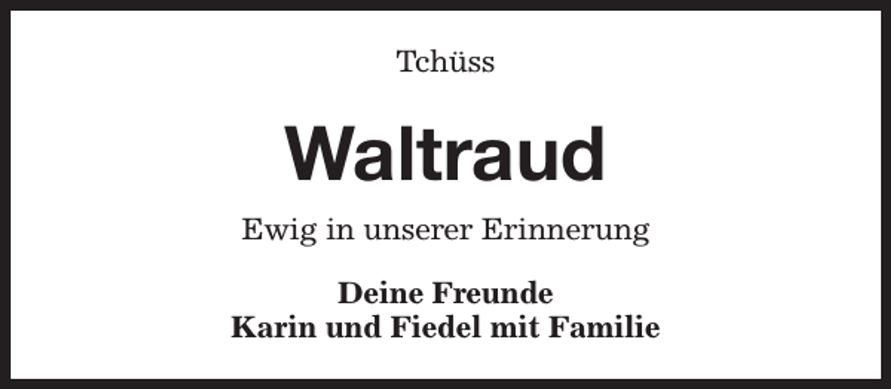 <p>Tchüss</p><p>Waltraud<br />Ewig in unserer Erinnerung<br />Deine Freunde<br />Karin und Fiedel mit Familie</p>