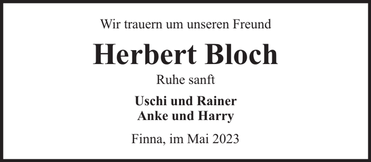 <p>Wir trauern um unseren Freund</p><p>Herbert Bloch<br />Ruhe sanft</p><p>Uschi und Rainer<br />Anke und Harry<br />Finna, im Mai 2023</p>