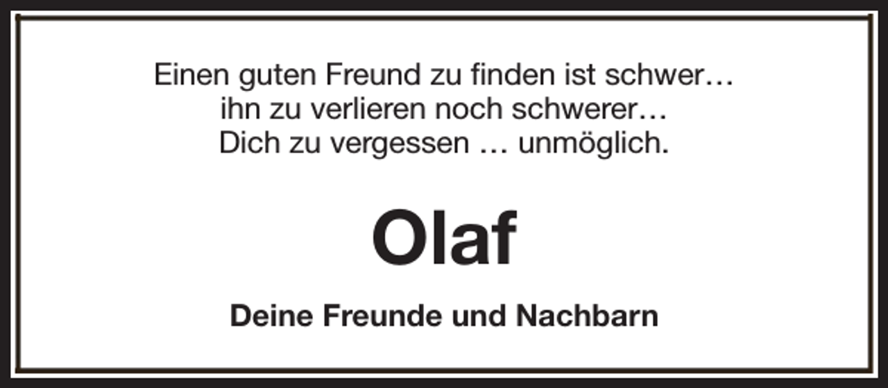 <p>Einen guten Freund zu finden ist schwer…<br />ihn zu verlieren noch schwerer…<br />Dich zu vergessen … unmöglich.</p><p>Olaf<br />Deine Freunde und Nachbarn</p>