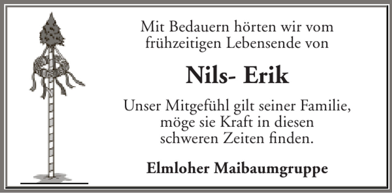 <p>Mit Bedauern hörten wir vom<br />frühzeitigen Lebensende von</p><p>Nils- Erik<br />Unser Mitgefühl gilt seiner Familie,<br />möge sie Kraft in diesen<br />schweren Zeiten finden.<br />Elmloher Maibaumgruppe</p>