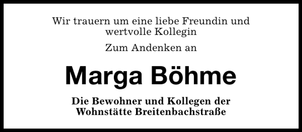 <p>Wir trauern um eine liebe Freundin und<br />wertvolle Kollegin<br />Zum Andenken an</p><p>Marga Böhme<br />Die Bewohner und Kollegen der<br />Wohnstätte Breitenbachstraße</p>