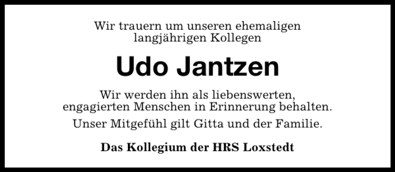 <p>Wir trauern um unseren ehemaligen<br />langjährigen Kollegen</p><p>Udo Jantzen<br />Wir werden ihn als liebenswerten,<br />engagierten Menschen in Erinnerung behalten.<br />Unser Mitgefühl gilt Gitta und der Familie.<br />Das Kollegium der HRS Loxstedt</p>