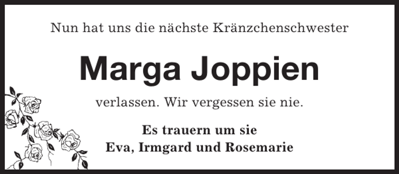 <p>Nun hat uns die nächste Kränzchenschwester</p><p>Marga Joppien<br />verlassen. Wir vergessen sie nie.<br />Es trauern um sie<br />Eva, Irmgard und Rosemarie</p>