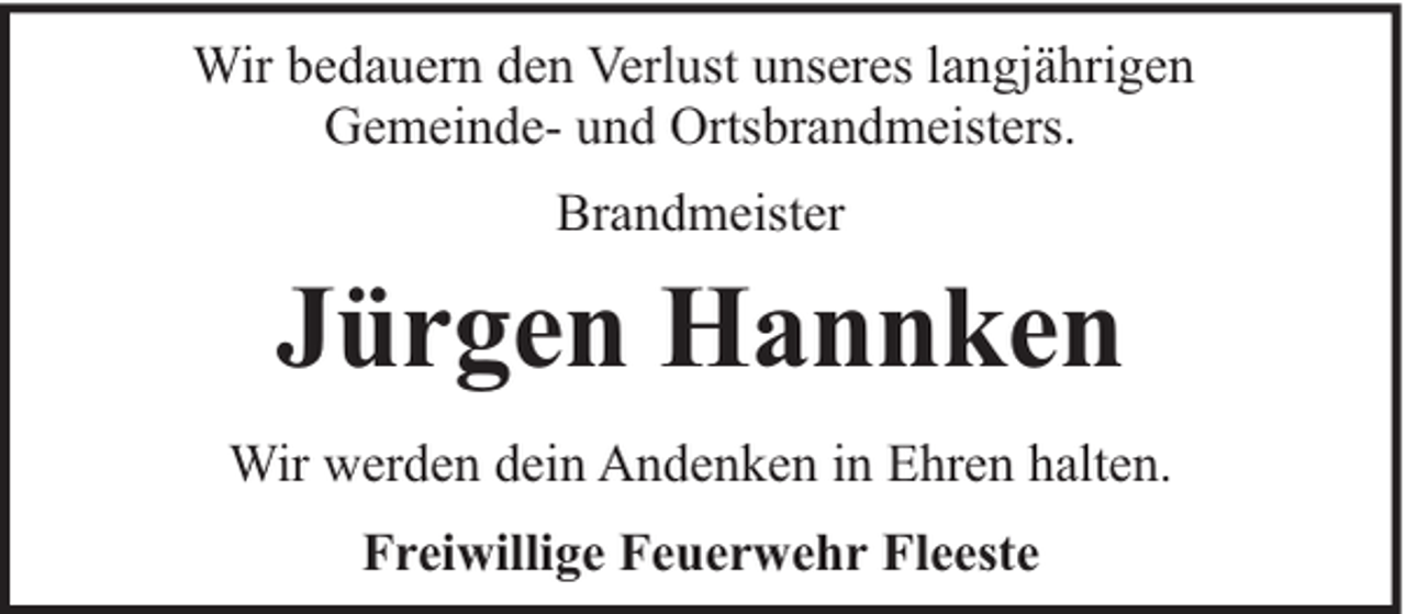 <p>Wir bedauern den Verlust unseres langjährigen<br />Gemeinde- und Ortsbrandmeisters.<br />Brandmeister</p><p>Jürgen Hannken<br />Wir werden dein Andenken in Ehren halten.<br />Freiwillige Feuerwehr Fleeste</p>