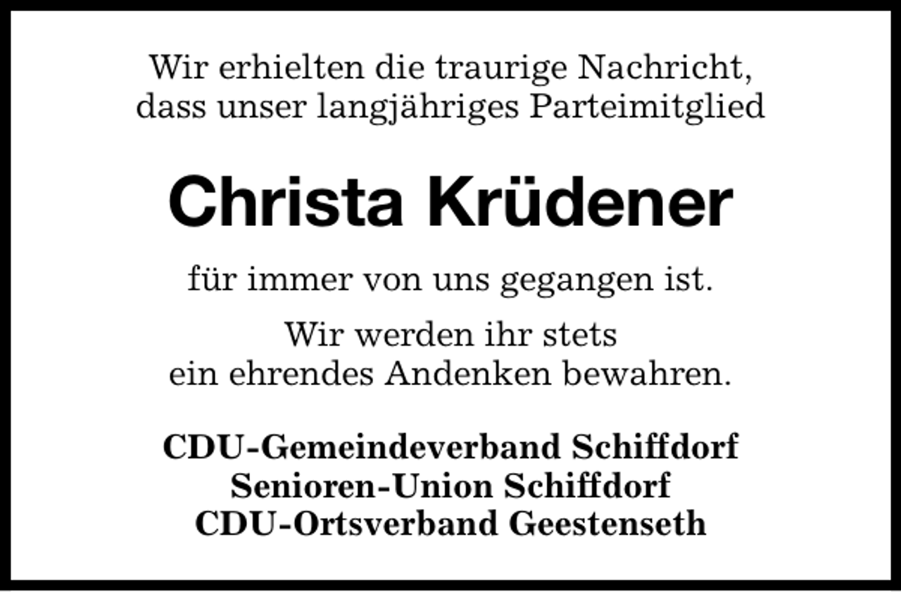 <p>Wir erhielten die traurige Nachricht,<br />dass unser langjähriges Parteimitglied</p><p>Christa Krüdener<br />für immer von uns gegangen ist.<br />Wir werden ihr stets<br />ein ehrendes Andenken bewahren.<br />CDU-Gemeindeverband Schiffdorf<br />Senioren-Union Schiffdorf<br />CDU-Ortsverband Geestenseth</p>