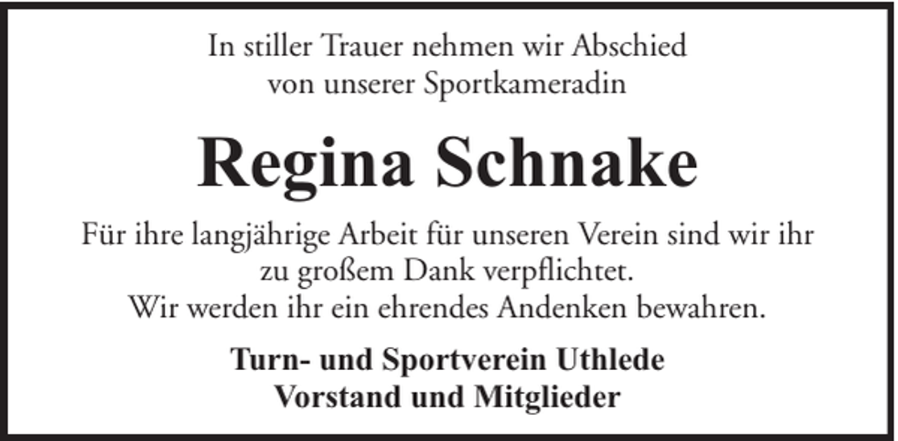 <p>In stiller Trauer nehmen wir Abschied<br />von unserer Sportkameradin</p><p>Regina Schnake<br />Für ihre langjährige Arbeit für unseren Verein sind wir ihr<br />zu großem Dank verpflichtet.<br />Wir werden ihr ein ehrendes Andenken bewahren.<br />Turn- und Sportverein Uthlede<br />Vorstand und Mitglieder</p>
