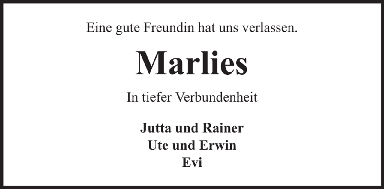 <p>Eine gute Freundin hat uns verlassen.</p><p>Marlies<br />In tiefer Verbundenheit<br />Jutta und Rainer<br />Ute und Erwin<br />Evi</p>