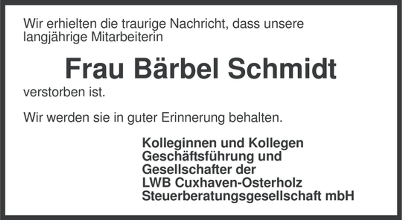 <p>Wir erhielten die traurige Nachricht, dass unsere<br />langjährige Mitarbeiterin</p><p>Frau Bärbel Schmidt<br />verstorben ist.<br />Wir werden sie in guter Erinnerung behalten.<br />Kolleginnen und Kollegen<br />Geschäftsführung und<br />Gesellschafter der<br />LWB Cuxhaven-Osterholz<br />Steuerberatungsgesellschaft mbH</p>