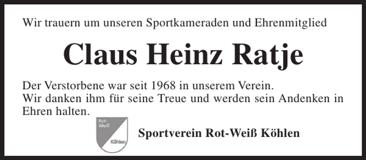 <p>Wir trauern um unseren Sportkameraden und Ehrenmitglied</p><p>Claus Heinz Ratje<br />Der Verstorbene war seit 1968 in unserem Verein.<br />Wir danken ihm für seine Treue und werden sein Andenken in<br />Ehren halten.<br />Sportverein Rot-Weiß Köhlen</p>