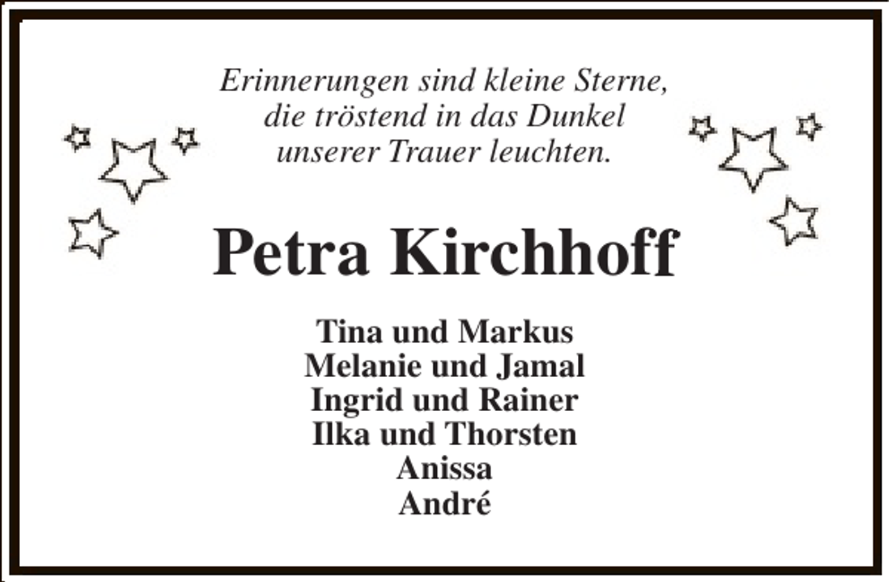 <p>Erinnerungen sind kleine Sterne,<br />die tröstend in das Dunkel<br />unserer Trauer leuchten.</p><p>Petra Kirchhoff<br />f<br />Tina und Markus<br />Melanie und Jamal<br />Ingrid und Rainer<br />Ilka und Thorsten<br />Anissa<br />André</p>
