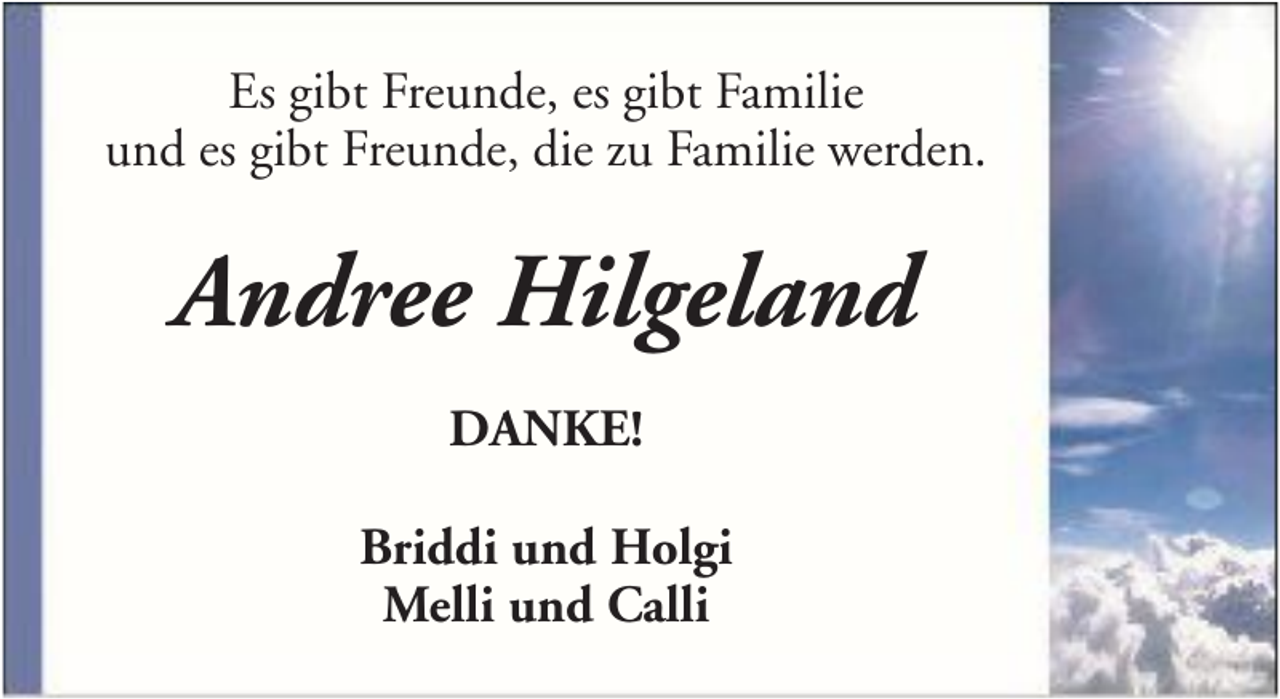 <p>Es gibt Freunde, es gibt Familie<br />und es gibt Freunde, die zu Familie werden.</p><p>Andree Hilgeland<br />DANKE!<br />Briddi und Holgi<br />Melli und Calli</p>