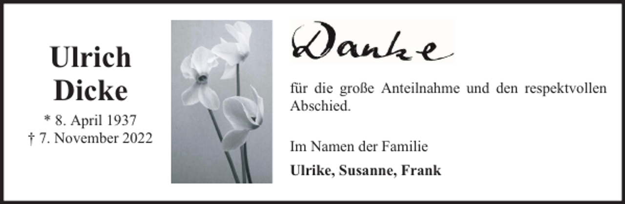 <p>Ulrich<br />Dicke</p><p>* 8. April 1937<br />† 7. November 2022</p><p>für die große Anteilnahme und den respektvollen<br />Abschied.<br />Im Namen der Familie<br />Ulrike, Susanne, Frank</p>