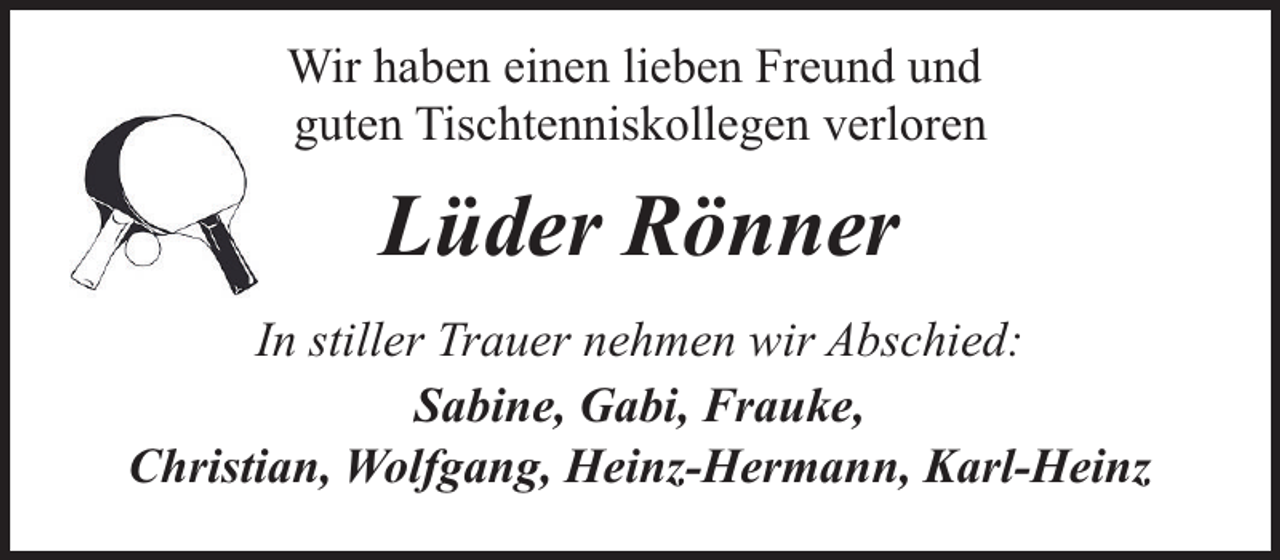 <p>Wir haben einen lieben Freund und<br />guten Tischtenniskollegen verloren</p><p>Lüder Rönner<br />In stiller Trauer nehmen wir Abschied:<br />Sabine, Gabi, Frauke,<br />Christian, Wolfgang, Heinz-Hermann, Karl-Heinz</p>