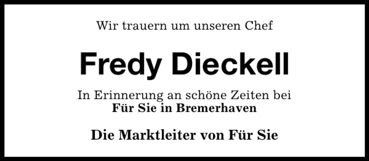 <p>Wir trauern um unseren Chef</p><p>Fredy Dieckell<br />In Erinnerung an schöne Zeiten bei<br />Für Sie in Bremerhaven</p><p>Die Marktleiter von Für Sie</p>